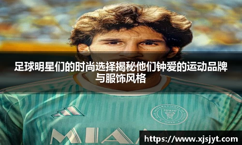 足球明星们的时尚选择揭秘他们钟爱的运动品牌与服饰风格