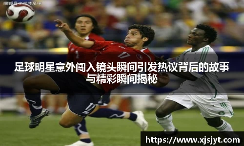 足球明星意外闯入镜头瞬间引发热议背后的故事与精彩瞬间揭秘
